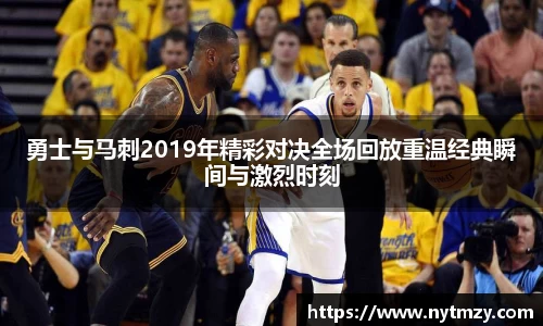 勇士与马刺2019年精彩对决全场回放重温经典瞬间与激烈时刻