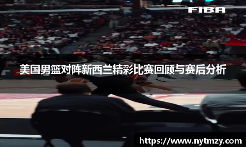 美国男篮对阵新西兰精彩比赛回顾与赛后分析