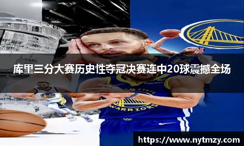 库里三分大赛历史性夺冠决赛连中20球震撼全场